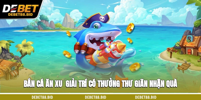 Bắn Cá Ăn Xu - Giải Trí Có Thưởng Thư Giãn Nhận Quà