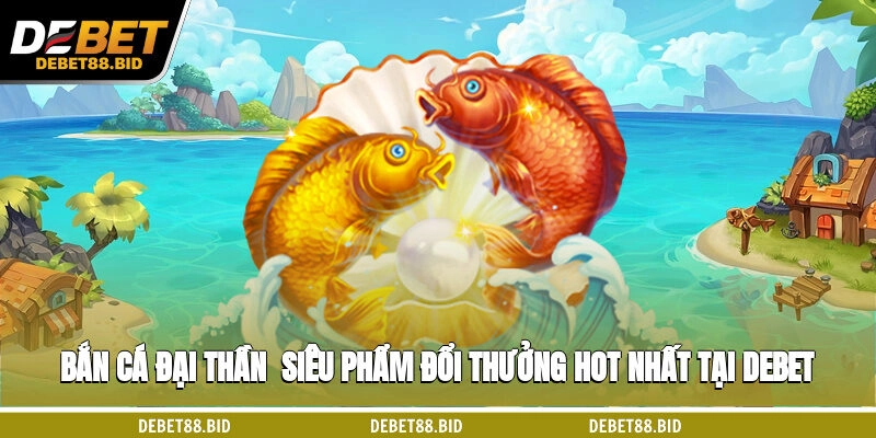 Bắn Cá Đại Thần - Siêu Phẩm Đổi Thưởng Hot Nhất Tại DEBET