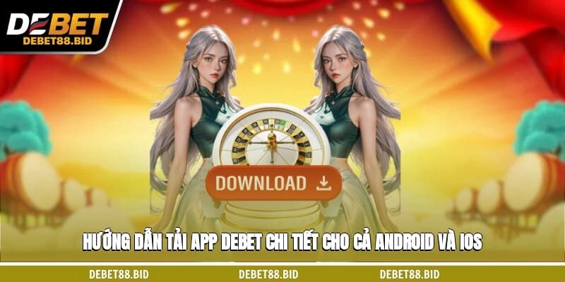 Hướng dẫn tải app DEBET chi tiết cho cả Android và iOS