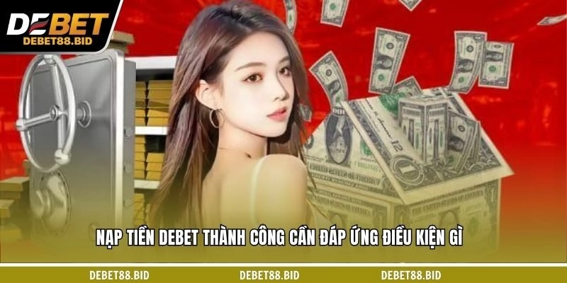 Nạp tiền DEBET thành công cần đáp ứng điều kiện gì?