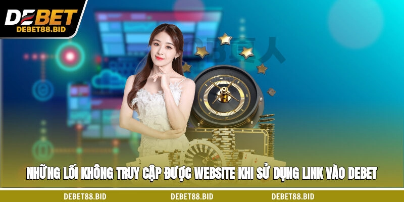 Những lối không truy cập được website khi sử dụng link vào DEBET