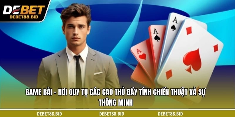 Game bài - Nơi quy tụ các cao thủ đầy tính chiến thuật và sự thông minh