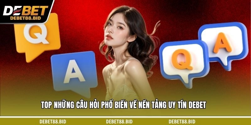 TOP những câu hỏi phổ biến về nền tảng uy tín DEBET